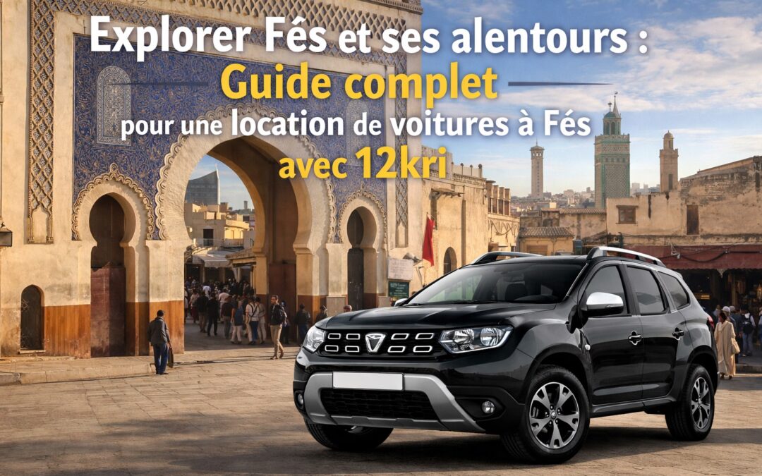Explorer Fès et ses alentours : Guide complet pour une location de voitures a Fes